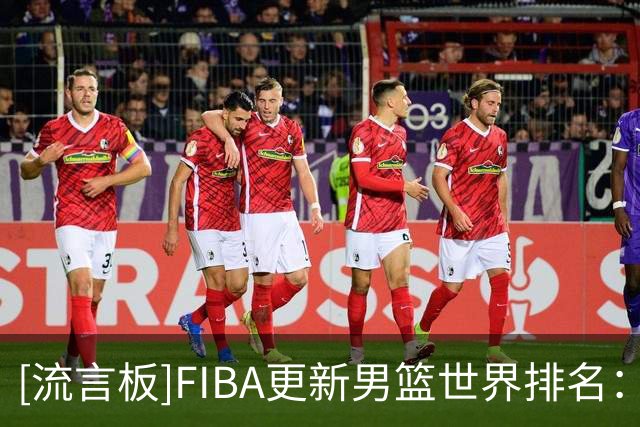 [流言板]FIBA更新男篮世界排名：美国居首，中国男篮掉至第30位